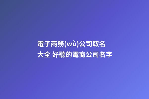 電子商務(wù)公司取名大全 好聽的電商公司名字-第1張-公司起名-玄機(jī)派